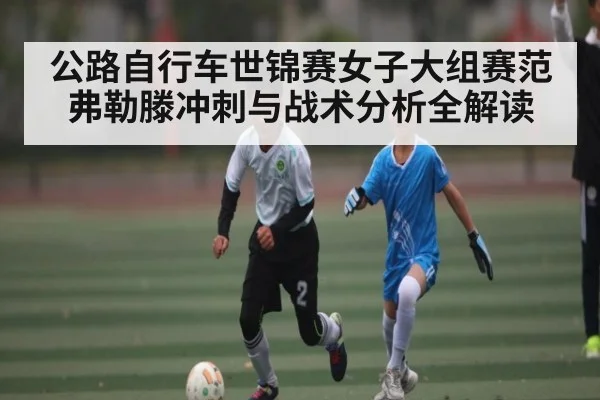 公路自行车世锦赛女子大组赛范弗勒滕冲刺与战术分析全解读