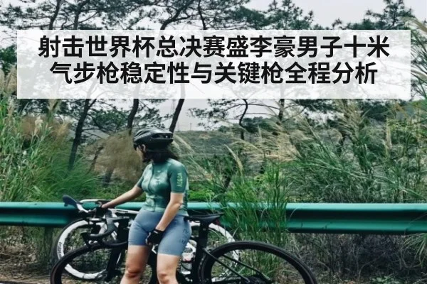 射击世界杯总决赛盛李豪男子十米气步枪稳定性与关键枪全程分析