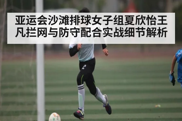 亚运会沙滩排球女子组夏欣怡王凡拦网与防守配合实战细节解析