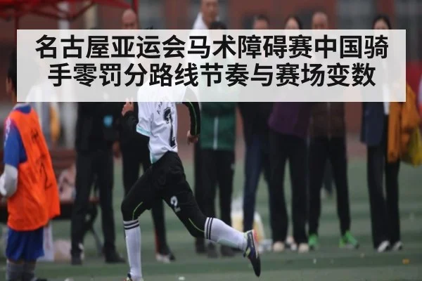 名古屋亚运会马术障碍赛中国骑手零罚分路线节奏与赛场变数