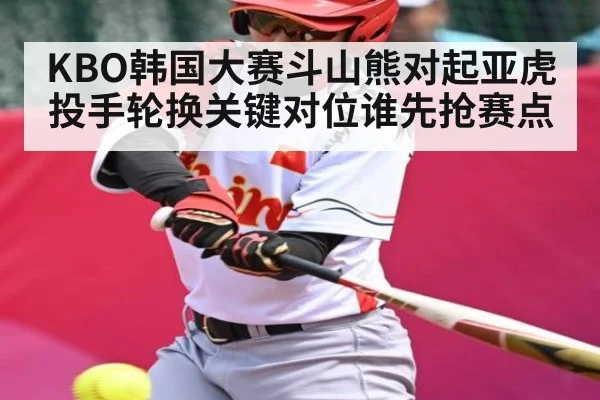 KBO韩国大赛斗山熊对起亚虎投手轮换关键对位谁先抢赛点
